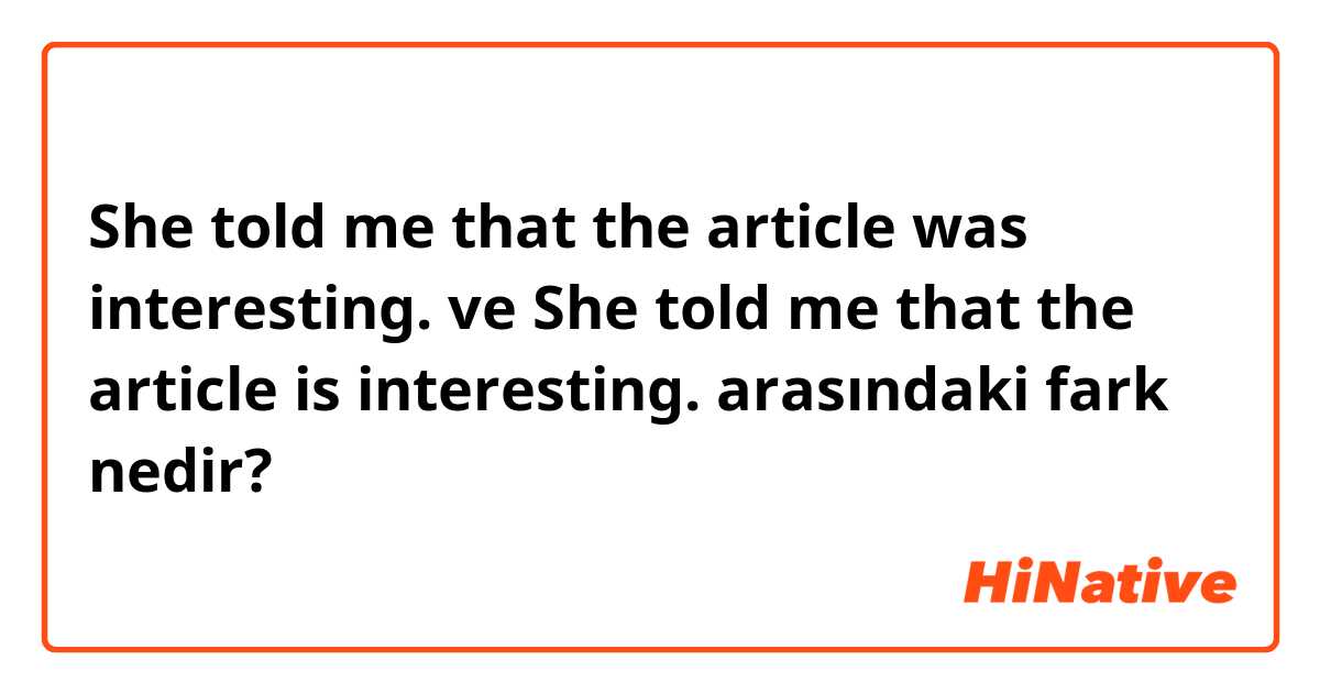 She told me that the article was interesting. ve She told me that the article is interesting. arasındaki fark nedir?