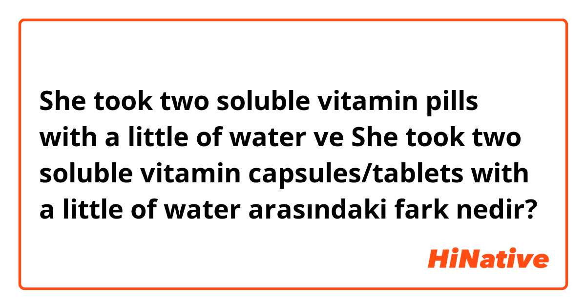 She took two soluble vitamin pills with a little of water  ve She took two soluble vitamin capsules/tablets with a little of water  arasındaki fark nedir?