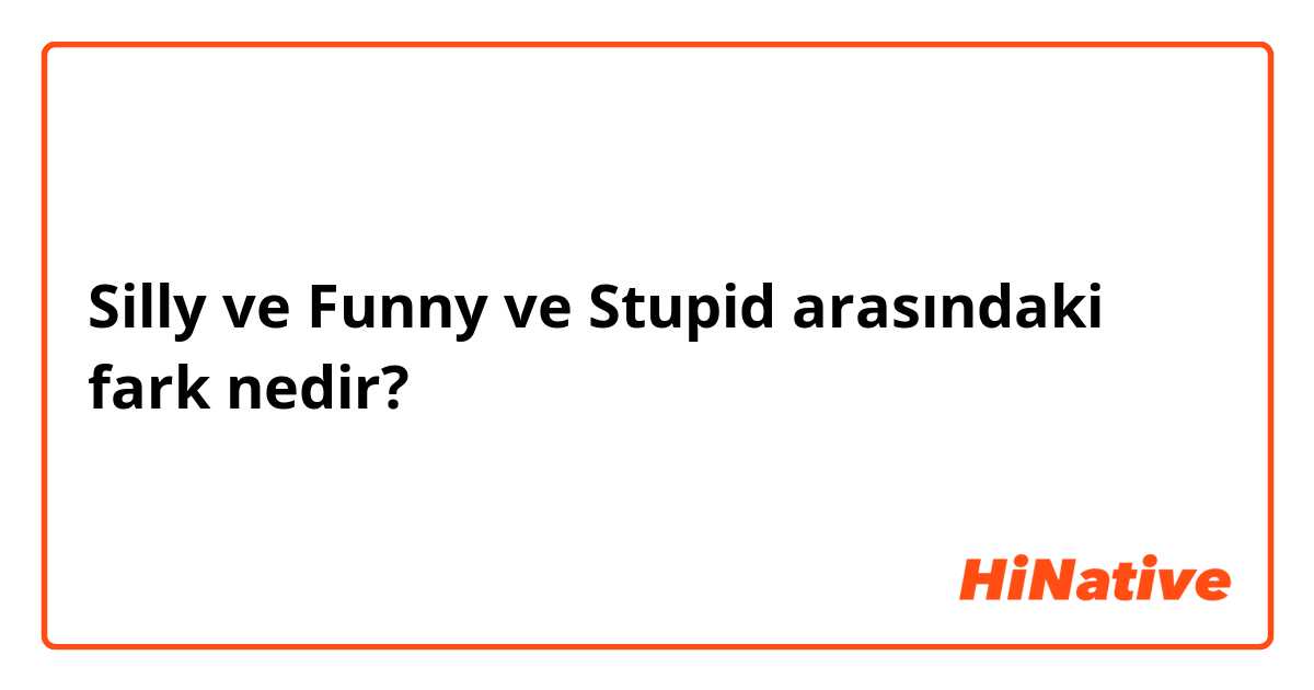 Silly ve Funny ve Stupid arasındaki fark nedir?