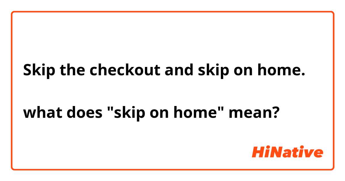 Skip the checkout and skip on home.

what does "skip on home" mean?🤔🤔