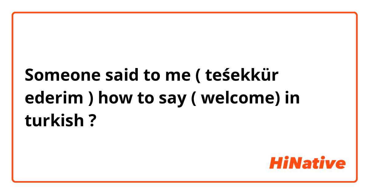 Someone said to me ( teśekkür ederim ) how to say ( welcome) in turkish ? 