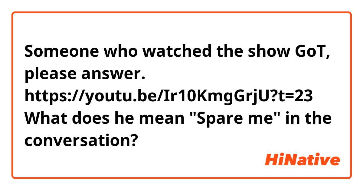 Someone who watched the show GoT, please answer.

https://youtu.be/Ir10KmgGrjU?t=23

What does he mean "Spare me" in the conversation?