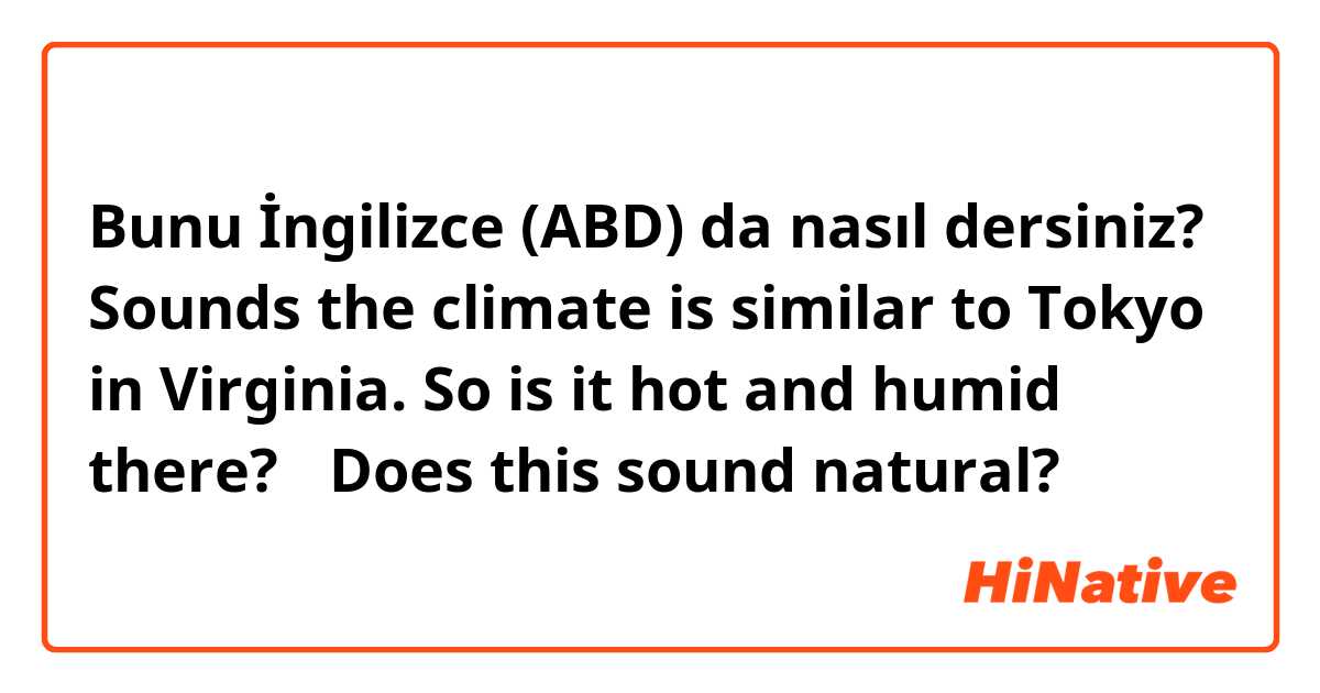 Bunu İngilizce (ABD) da nasıl dersiniz? Sounds the climate is similar to Tokyo in Virginia. So is it hot and humid there? 
✳︎Does this sound natural?