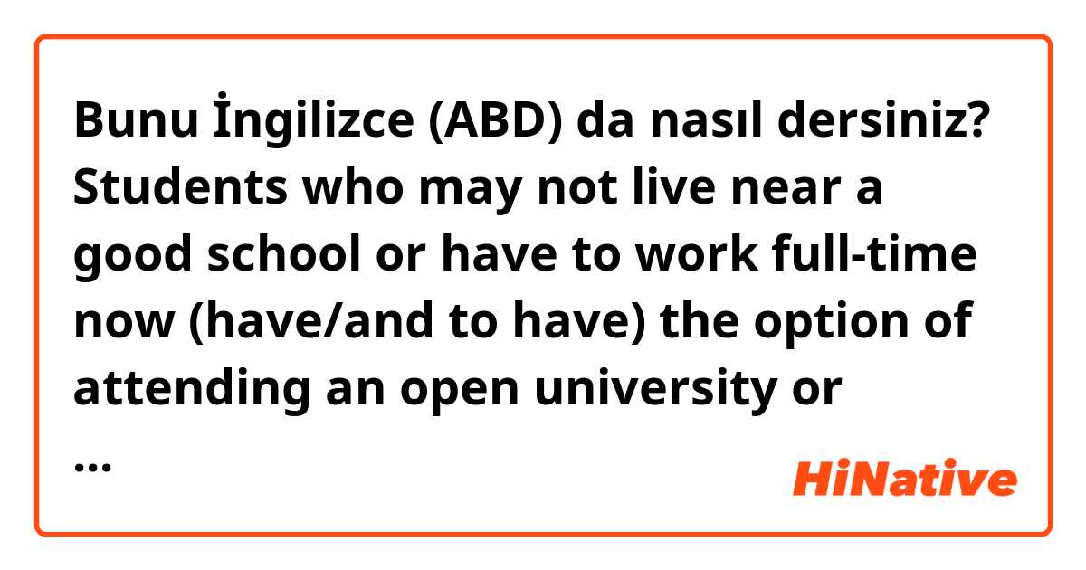 Bunu İngilizce (ABD) da nasıl dersiniz? Students who may not live near a good school or have to work full-time now (have/and to have) the option of attending an open university or online college to earn a degree at their own pace.