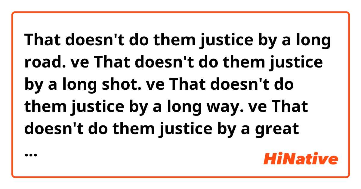 That doesn't do them justice by a long road. ve That doesn't do them justice by a long shot. ve That doesn't do them justice by a long way. ve That doesn't do them justice by a great deal. arasındaki fark nedir?