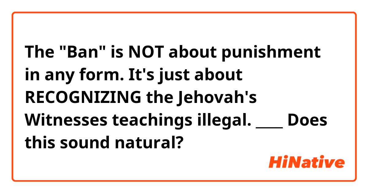The "Ban" is NOT about punishment in any form. 
It's just about RECOGNIZING the Jehovah's Witnesses teachings illegal.

____
Does this sound natural?