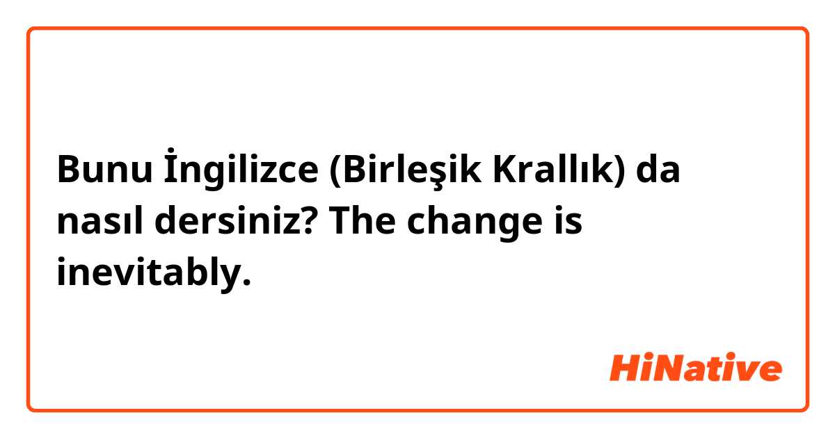 Bunu İngilizce (Birleşik Krallık) da nasıl dersiniz? The change is inevitably.