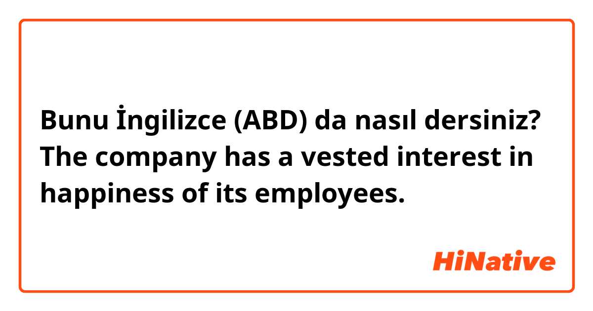 Bunu İngilizce (ABD) da nasıl dersiniz? The company has a vested interest in happiness of its employees.