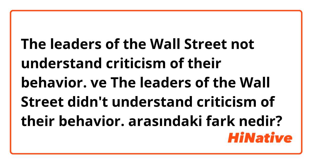 The leaders of the Wall Street not understand criticism of their behavior. ve The leaders of the Wall Street didn't understand criticism of their behavior.  arasındaki fark nedir?