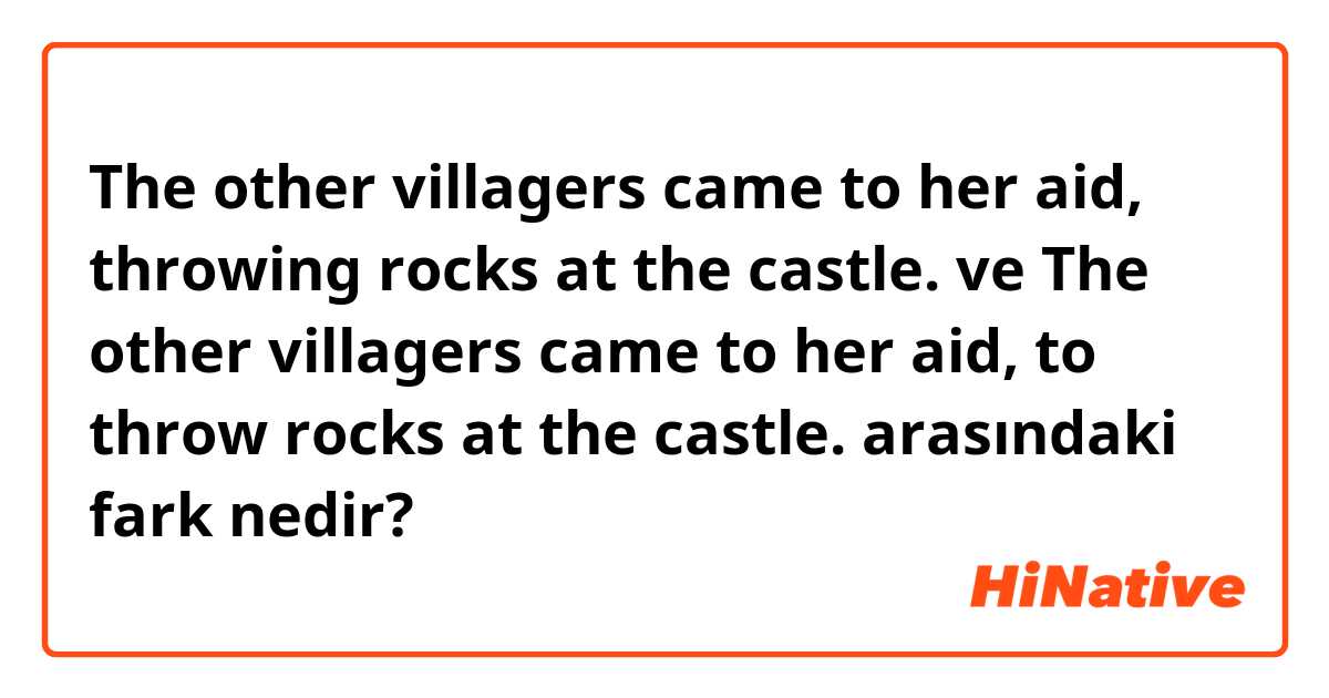 The other villagers came to her aid, throwing rocks at the castle. ve The other villagers came to her aid, to throw rocks at the castle. arasındaki fark nedir?
