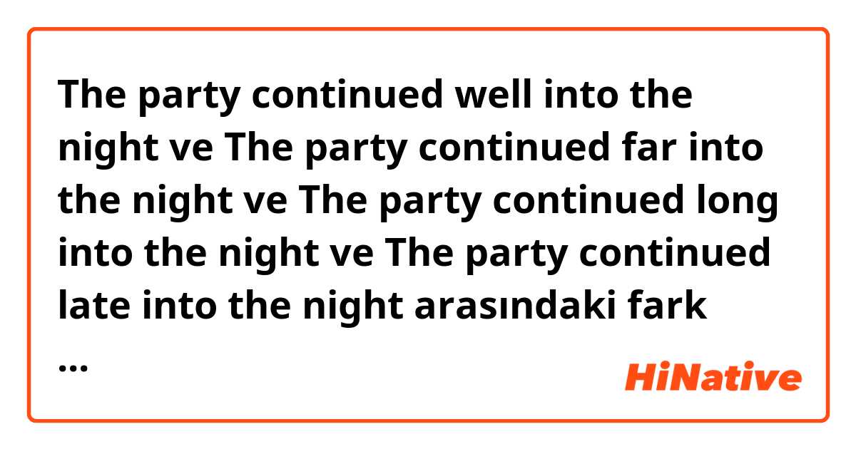 The party continued well into the night ve The party continued far into the night ve The party continued long into the night ve The party continued late into the night arasındaki fark nedir?
