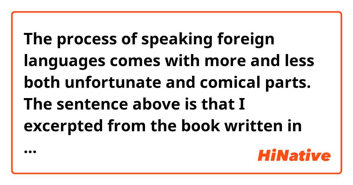 The process of speaking foreign languages comes with more and less both unfortunate and comical parts.

The sentence above is that I excerpted from the book written in Japanese by haruki Murakami. I would like to know that my translation is correct in English.
  