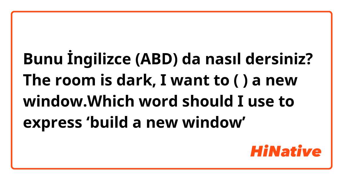 Bunu İngilizce (ABD) da nasıl dersiniz? The room is dark, I want to (    ) a new window.Which word should I use to express ‘build a new window’