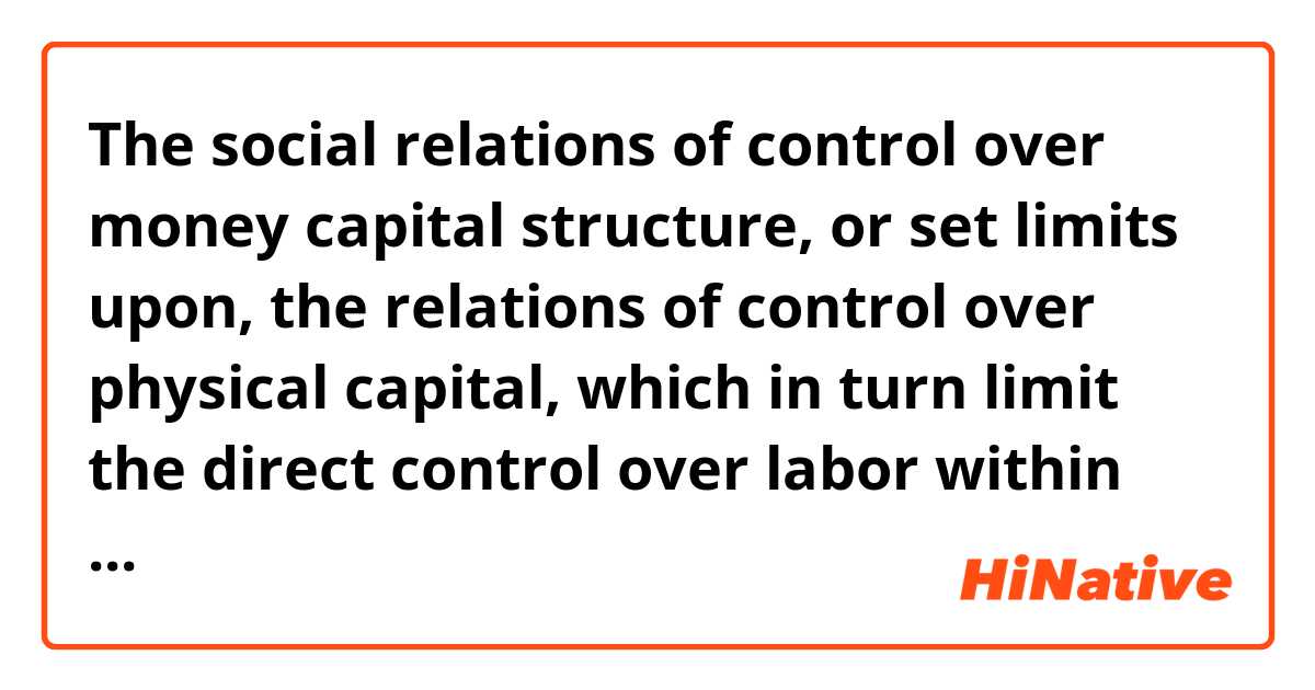 The social relations of control over money capital structure, or set limits upon, the relations of control over physical capital, which in turn limit the direct control over labor within production. ne anlama geliyor?