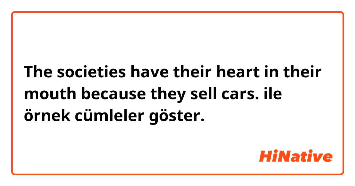 The societies have their heart in their mouth because they sell cars.  ile örnek cümleler göster.