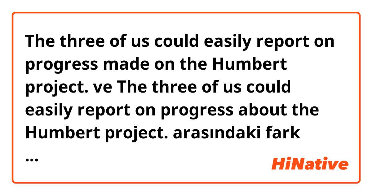 The three of us could easily report on progress made on the Humbert project. ve The three of us could easily report on progress about the Humbert project. arasındaki fark nedir?