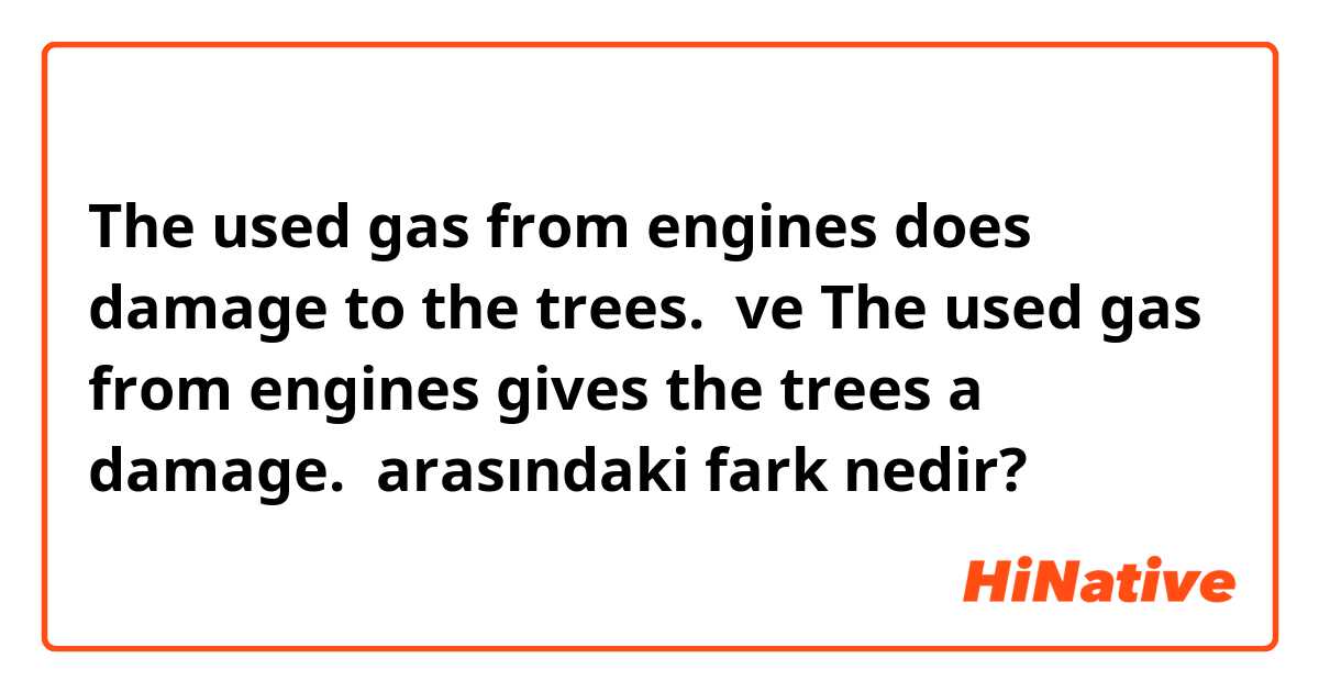 The used gas from engines does damage to the trees.  ve The used gas from engines gives the trees a damage.  arasındaki fark nedir?