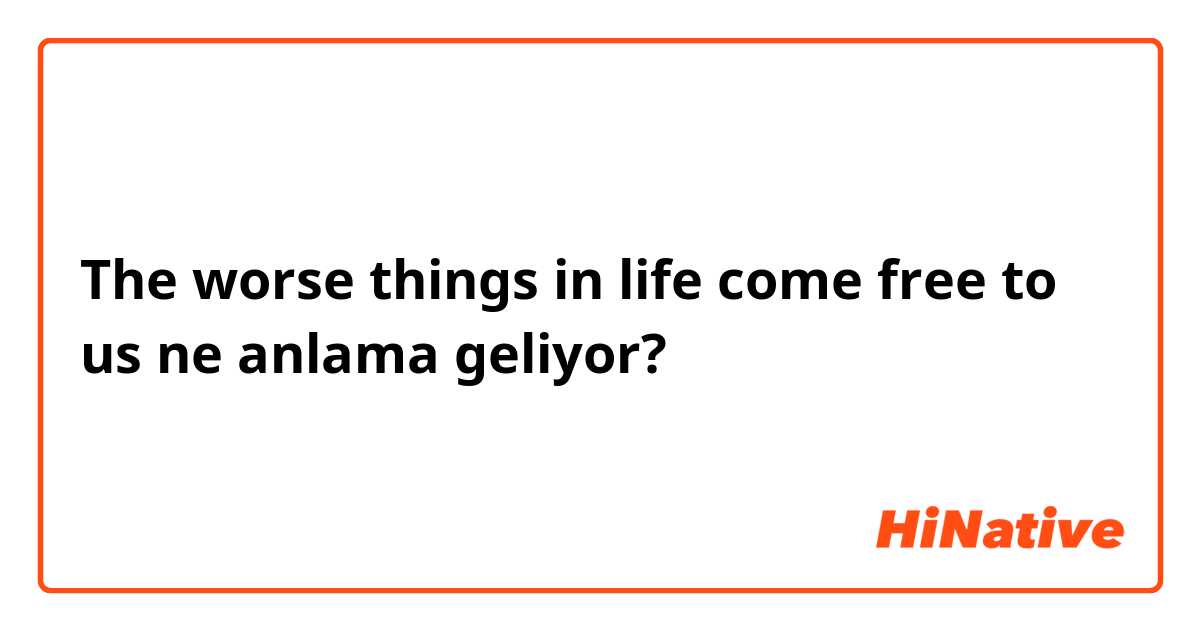 The worse things in life come free to us ne anlama geliyor?