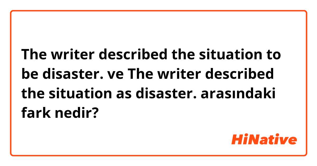 The writer described the situation to be disaster. ve The writer described the situation as disaster. arasındaki fark nedir?