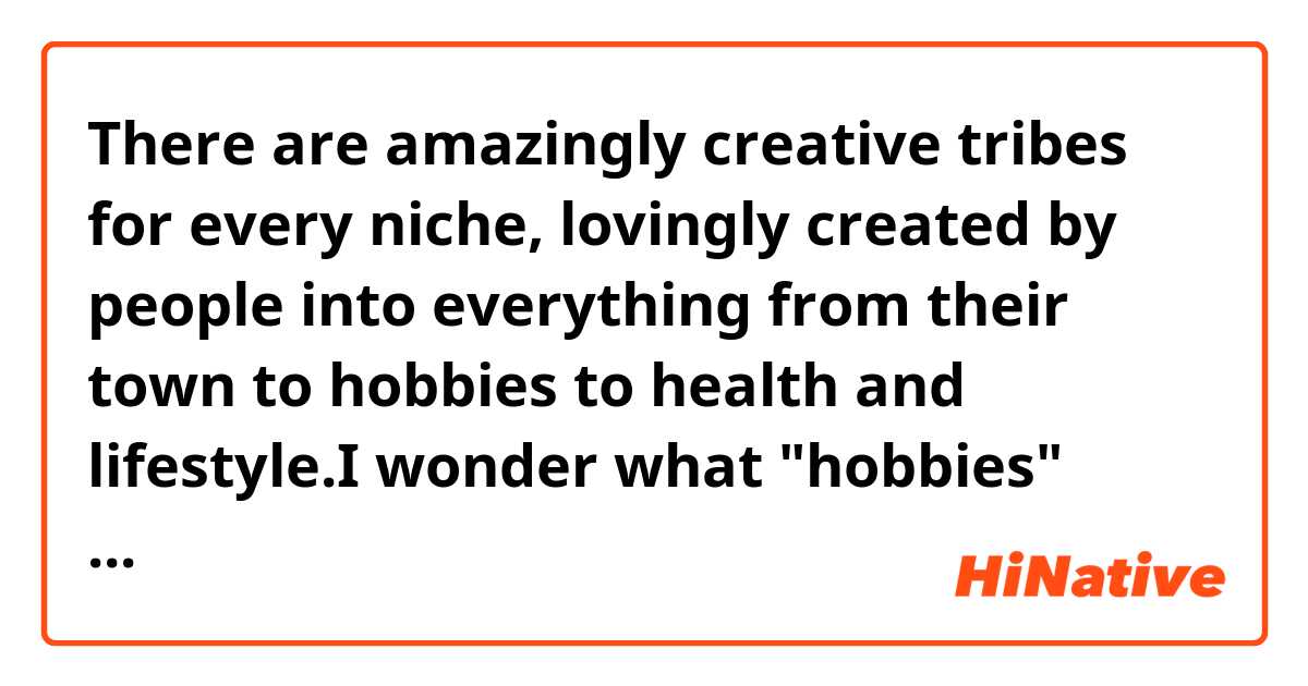 There are amazingly creative tribes for every niche, lovingly created by people into everything from their town to hobbies to health and lifestyle.I wonder what "hobbies" mean? ne anlama geliyor?