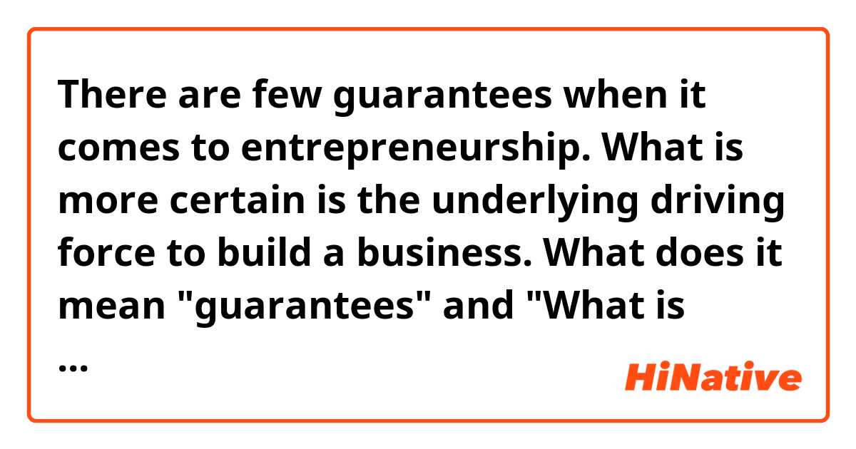 There are few guarantees when it comes to entrepreneurship. What is more certain is the underlying driving force to build a business. 

What does it mean "guarantees" and "What is more certain" in this case? ne anlama geliyor?