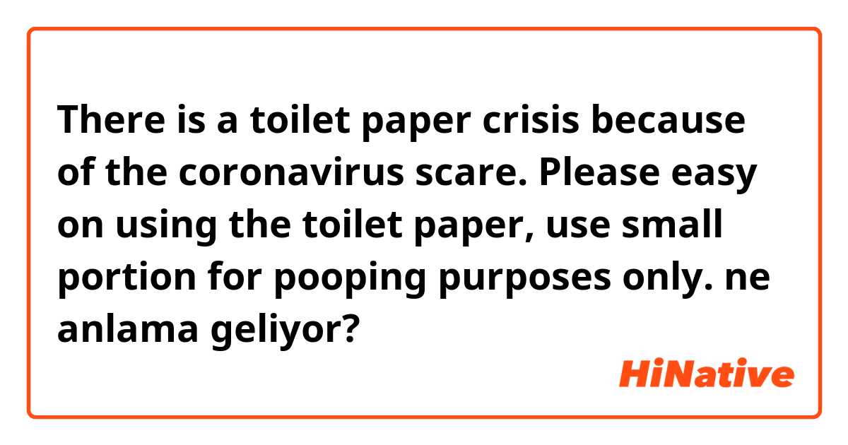 There is a toilet paper crisis because of the coronavirus scare😟.  Please easy on using the toilet paper, use small portion for pooping purposes only.  ne anlama geliyor?