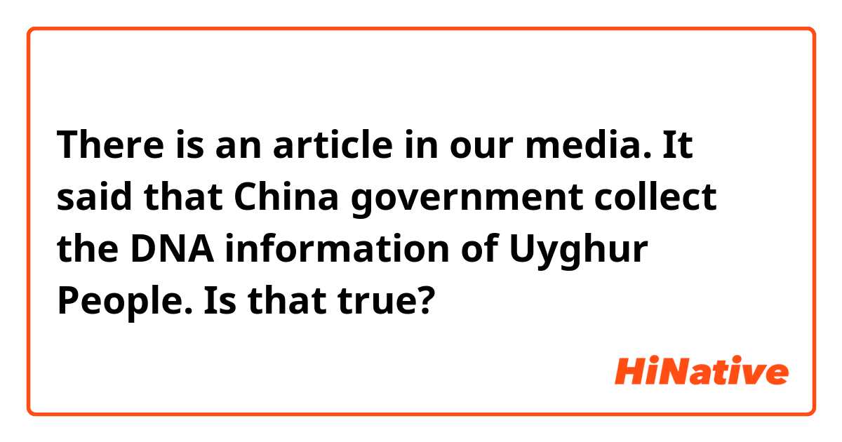 There is an article in our media. It said that China government collect the DNA information of Uyghur People. Is that true?