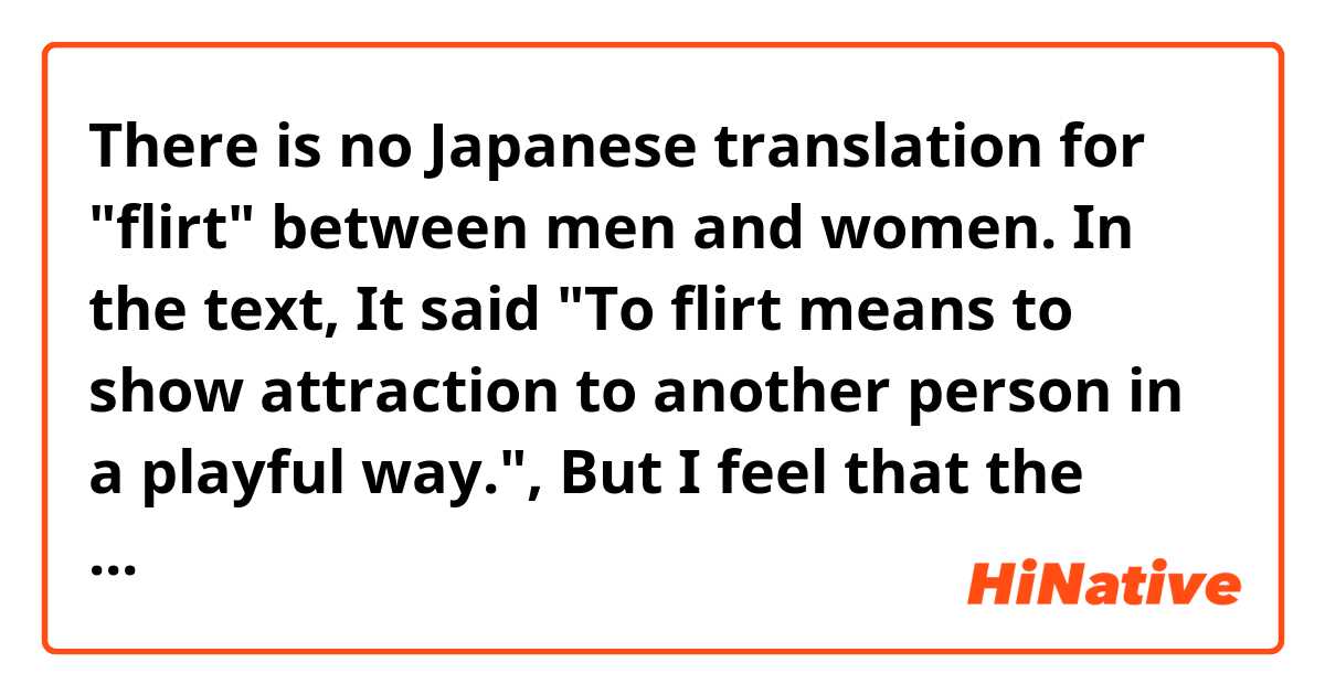 There is no Japanese translation for "flirt" between men and women.
In the text,
It said "To flirt means to show attraction to another person in a playful way.", But I feel that the nuances are different.
What exactly does "flirt" mean? Please tell me. ne anlama geliyor?