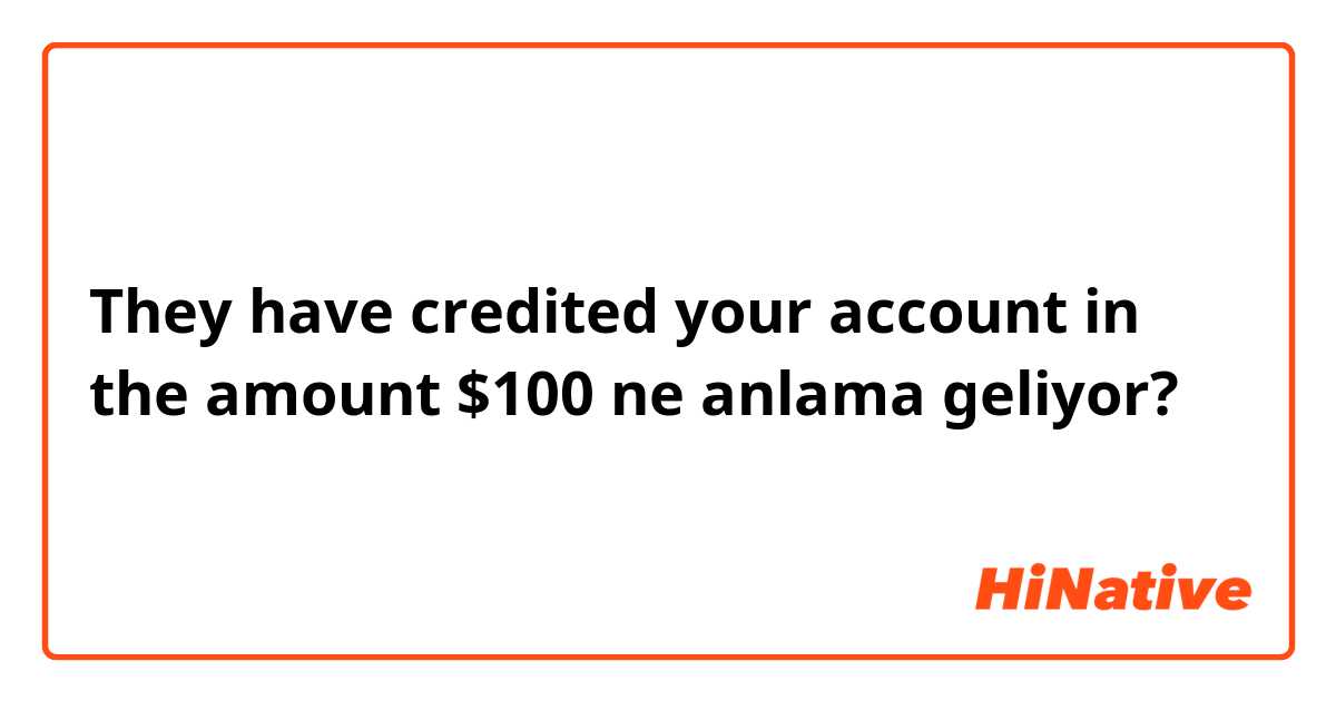 They have credited your account in the amount $100 ne anlama geliyor?
