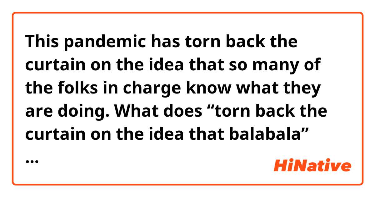 This pandemic has torn back the curtain on the idea that so many of the folks in charge know what they are doing. What does “torn back the curtain on the idea that balabala” mean? Does the speaker mean that he denied the idea referred ahead? ne anlama geliyor?
