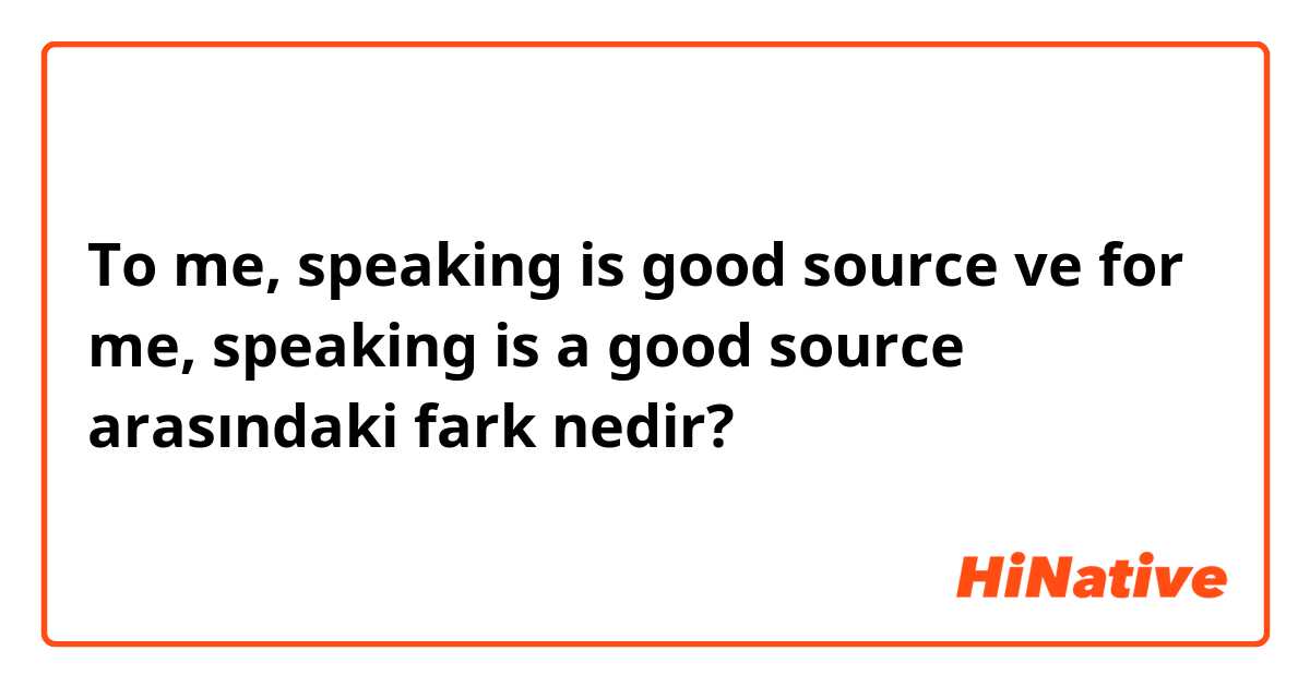To me, speaking is good source ve for me, speaking is a good source arasındaki fark nedir?