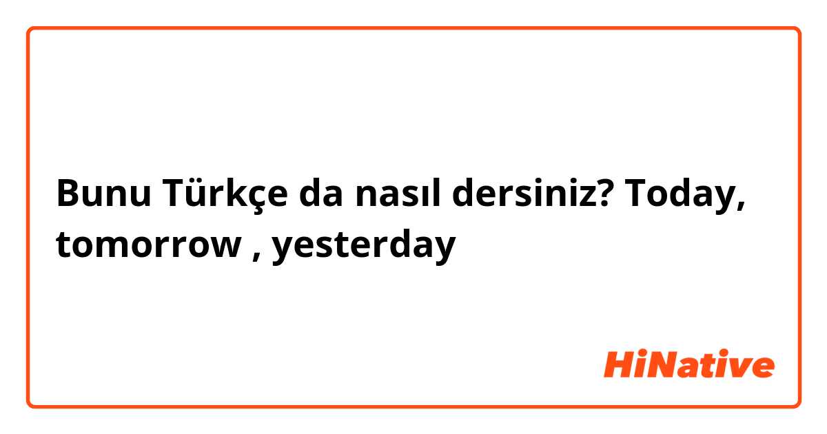 Bunu Türkçe da nasıl dersiniz? Today, tomorrow , yesterday