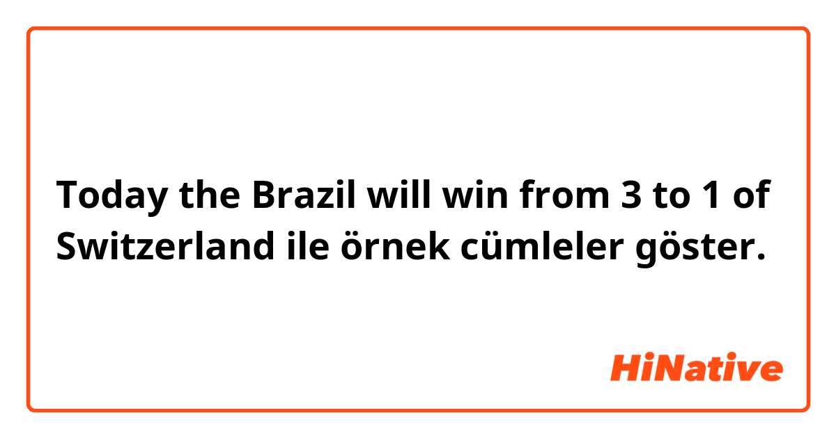 Today the Brazil will win from 3 to 1 of Switzerland ile örnek cümleler göster.