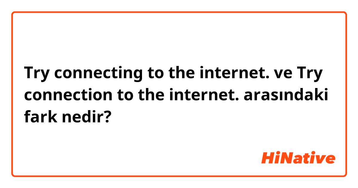 Try connecting to the internet. ve Try connection to the internet. arasındaki fark nedir?