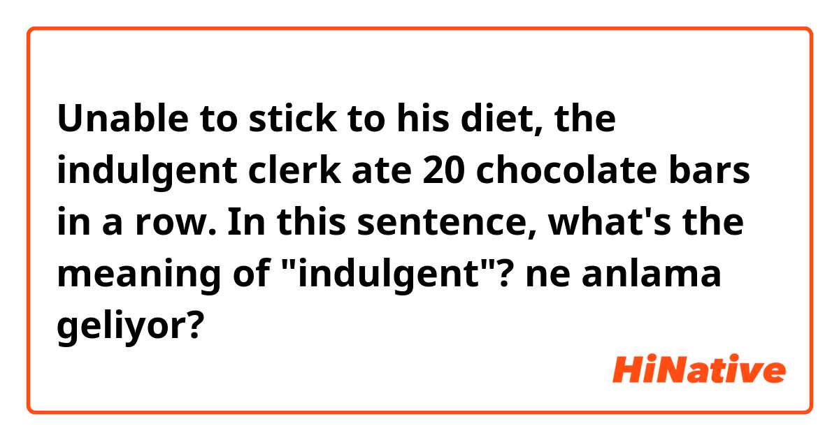 Unable to stick to his diet, the indulgent clerk ate 20 chocolate bars in a row. In this sentence, what's the meaning of "indulgent"? ne anlama geliyor?