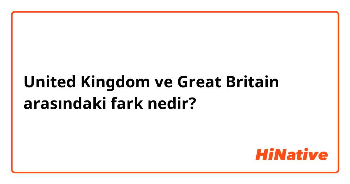 United Kingdom  ve Great Britain  arasındaki fark nedir?