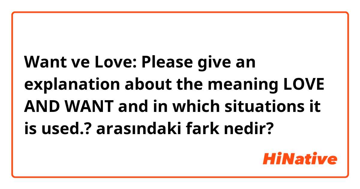 Want ve Love:

Please give an explanation about the meaning LOVE AND WANT and in which situations it is used.? arasındaki fark nedir?