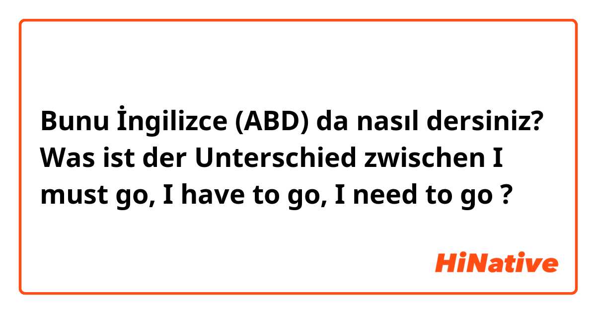 Bunu İngilizce (ABD) da nasıl dersiniz? Was ist der Unterschied zwischen I must go, I have to go, I need to go ?