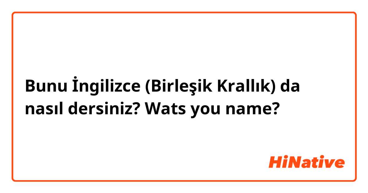 Bunu İngilizce (Birleşik Krallık) da nasıl dersiniz? Wats you name?