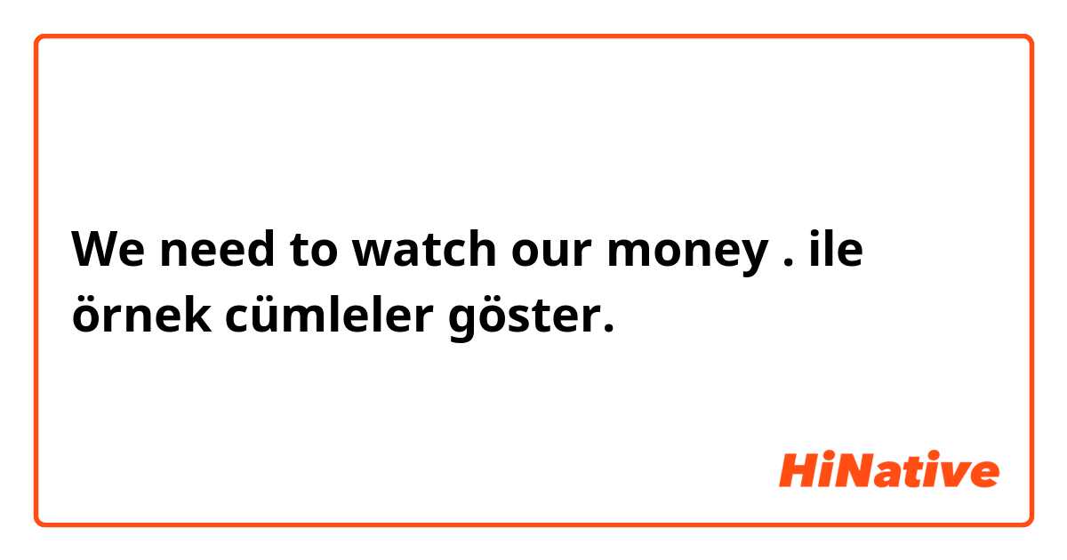 We need to watch our money . ile örnek cümleler göster.