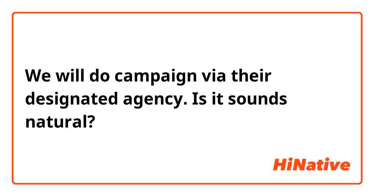 We will do campaign via their designated agency.
Is it sounds natural?