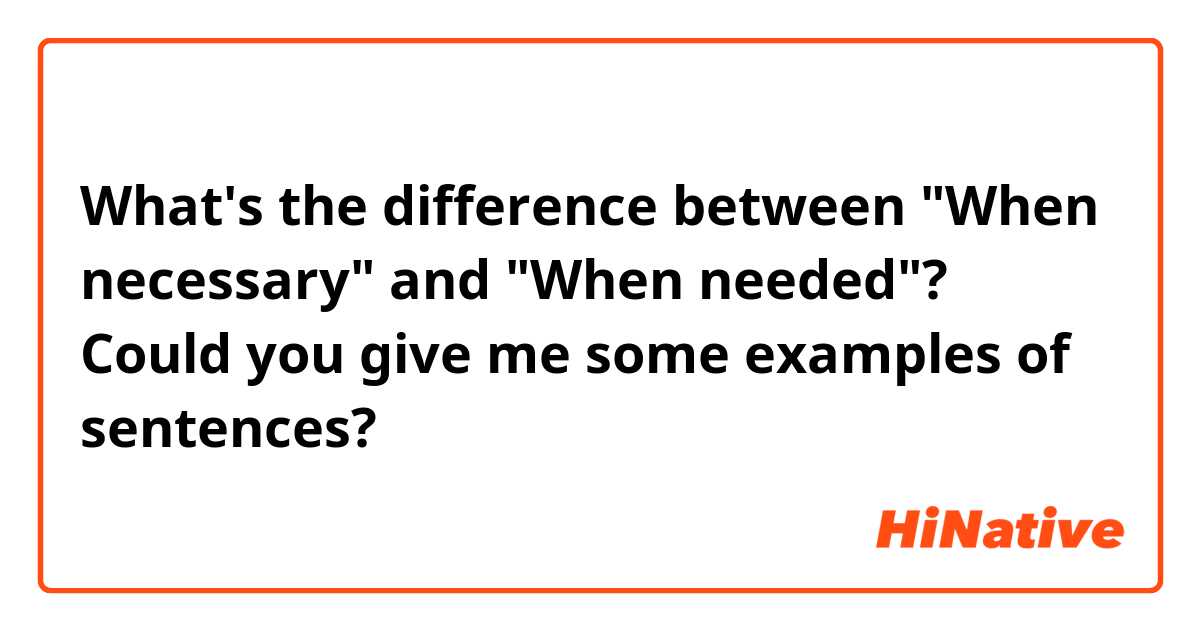 What's the difference between "When necessary" and "When needed"? Could you give me some examples of sentences?