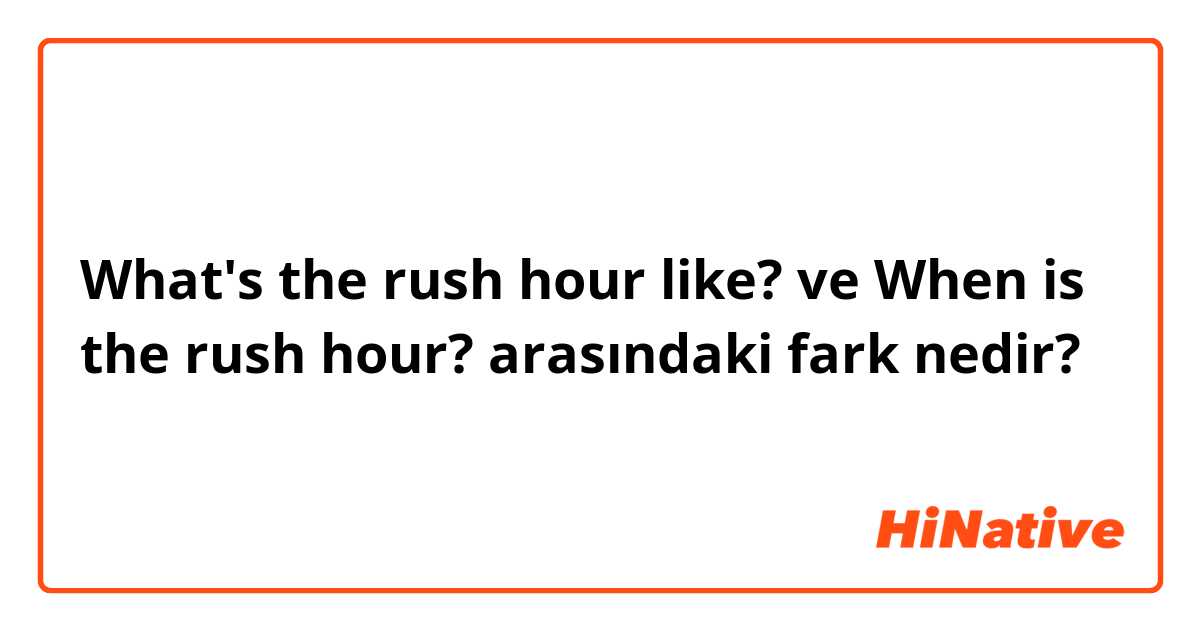What's the rush hour like? ve When is the rush hour? arasındaki fark nedir?