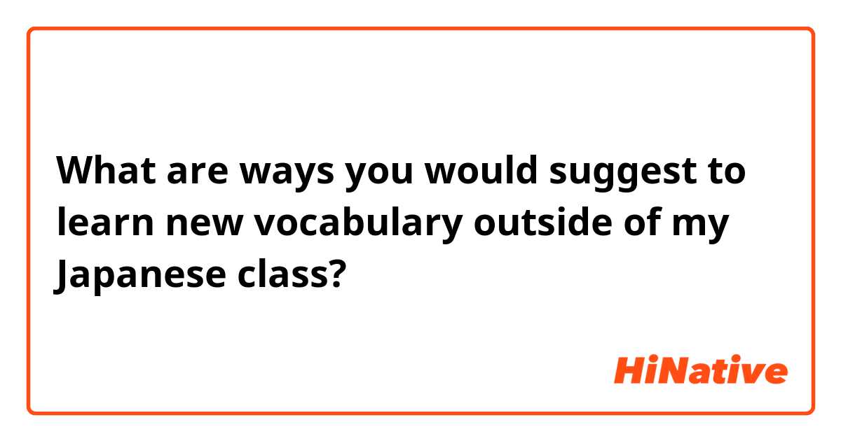 What are ways you would suggest to learn new vocabulary outside of my Japanese class?
