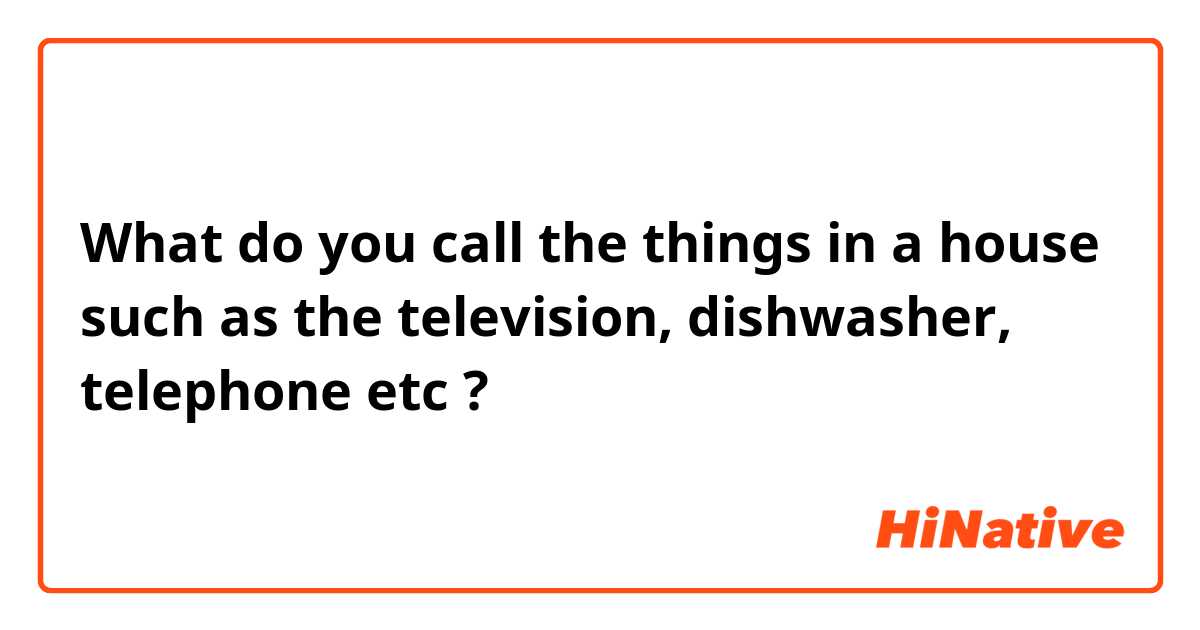 What do you call the things in a house such as the television, dishwasher, telephone etc ?