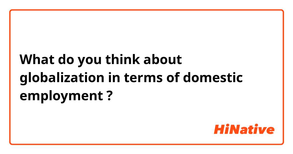 What do you think about globalization in terms of domestic employment ?