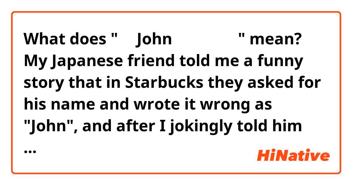 What does "名前Johnに変えといて笑" mean?

My Japanese friend told me a funny story that in Starbucks they asked for his name and wrote it wrong as "John", and after I jokingly told him that I will call him John from now on (これからJohnって呼ぶね笑), he answered with this. But I'm not really sure what he means... 