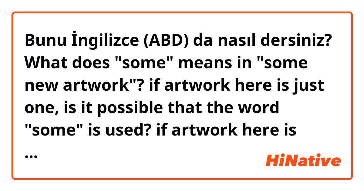 Bunu İngilizce (ABD) da nasıl dersiniz? What does "some" means in "some new artwork"? if artwork here is just one, is it possible that the word "some" is used? if artwork here is above two, i think "artworks" in stead of "artwork" shall be used. what could you advice to me?

