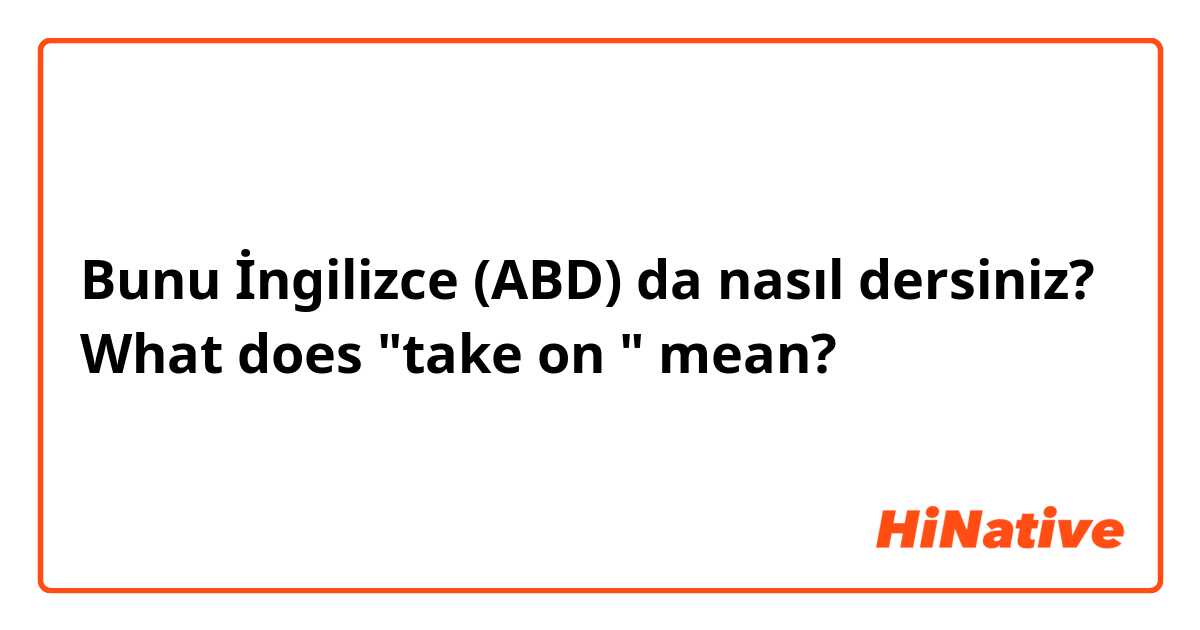 Bunu İngilizce (ABD) da nasıl dersiniz? What does "take on "  mean?