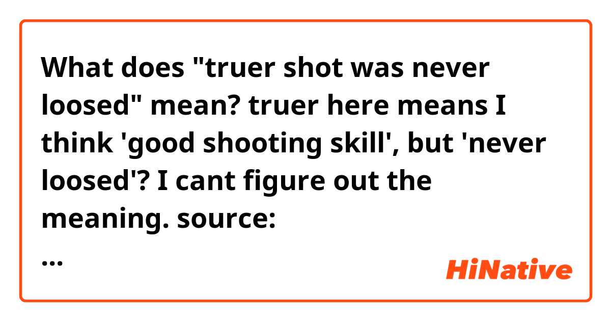 What does "truer shot was never loosed" mean?

truer here means I think 'good shooting skill', but  'never loosed'?
I cant figure out the meaning.

source: https://www.reddit.com/r/Overwatch/comments/77gne6/a_truer_shot_was_never_loosed/